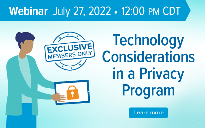 Register for the upcoming Member Exclusive Webinar: Technology Considerations in a Privacy Program
