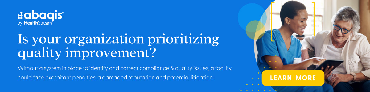 abaqis by HealthStream | Is your organization prioritizing quality improvement? | Without a system in place to identify and correct compliance & quality issues, a facility could face exorbitant penalties, a damaged reputation and potential litigation. | Learn more