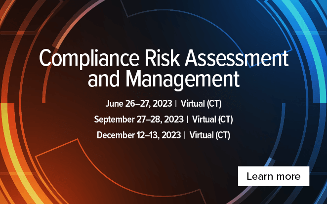 Compliance Risk Assessment and Management -  June 26-27, 2023 Virtual (CT), September 27-28, 2023, Virtual (CT), December 12-13, 2023, Virtual CT, Learn More 