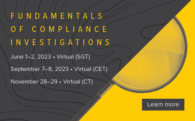 Fundamentals of Compliance Investigations | June 1-2, 2023, Virtual (SGT) | September 7-8, 2023, Virtual (CET) | November 28-29, 2023, Virtual (CT) | Learn more