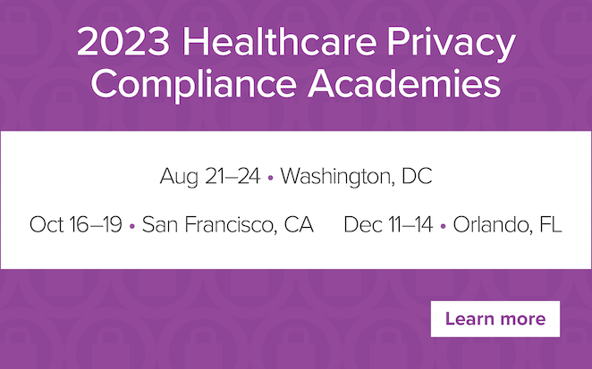 2023 Healthcare Privacy Compliance Academies | Aug 21-24, Washington, DC | Dec 11-14, Orlando, FL | Learn more
