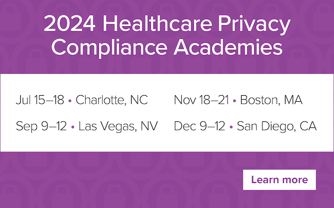2024 Healthcare Privacy Compliance Academies | July 15–18 • Charlotte, NC | September 9–12 • Las Vegas, NV | November 18–21 • Boston, MA | December 9–12 • San Diego, CA | Learn more
